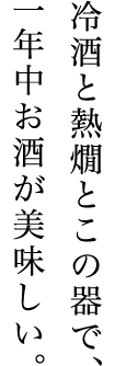 冷酒と熱燗とこの器で、一年中お酒が美味しい。